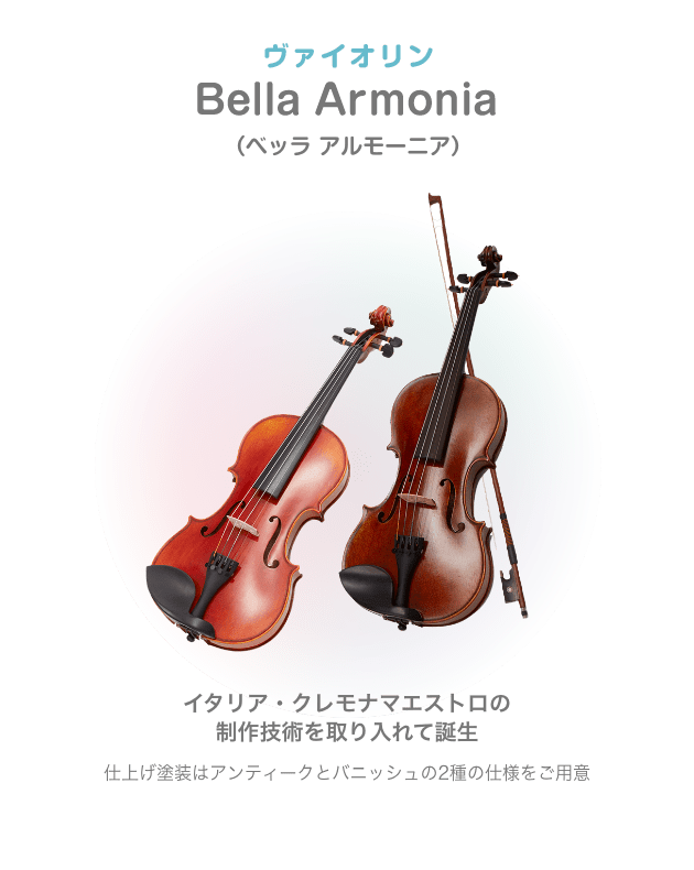 バイオリン Bella Armonia (ベッラアルモーニア) イタリア・クレモナ マエストロの制作技術を取り入れて誕生 仕上げ塗装はアンティークとバニッシュの 2種の仕様をご用意