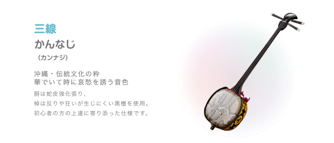 三線 かんなじ （カンナジ）沖縄・伝絹文化の粋 華でいて時に哀愁を誘う音色 胴は蛇皮強化張り、棹は反りや狂いが生じにくい黒檀を使用 初心者の方の上達に寄り添った仕様です