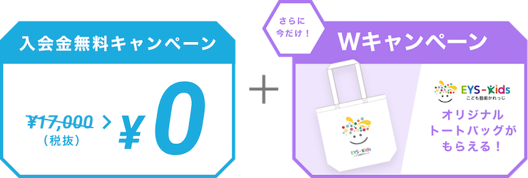 入会金無料キャンペーン ￥10,000（税抜） > ￥0  ＋ さらに今だけ！Wキャンペーン EYS-Kids こども藝術かれっじ オリジナルトートバックがもらえる！