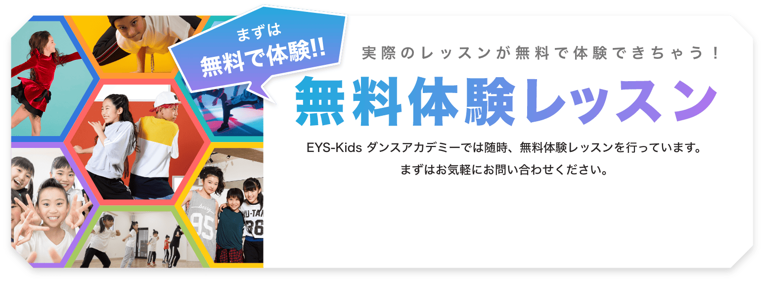 まずは無料で体験！！実際のレッスンが無料で体験できちゃう！無料体験レッスン EYS-Kidsダンスアカデミーでは随時、無料体験レッスンを行なっています。まずはお気軽にお問い合わせください。