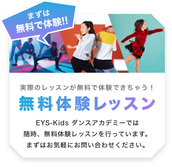 まずは無料で体験！！実際のレッスンが無料で体験できちゃう！無料体験レッスン EYS-Kidsダンスアカデミーでは随時、無料体験レッスンを行なっています。まずはお気軽にお問い合わせください。