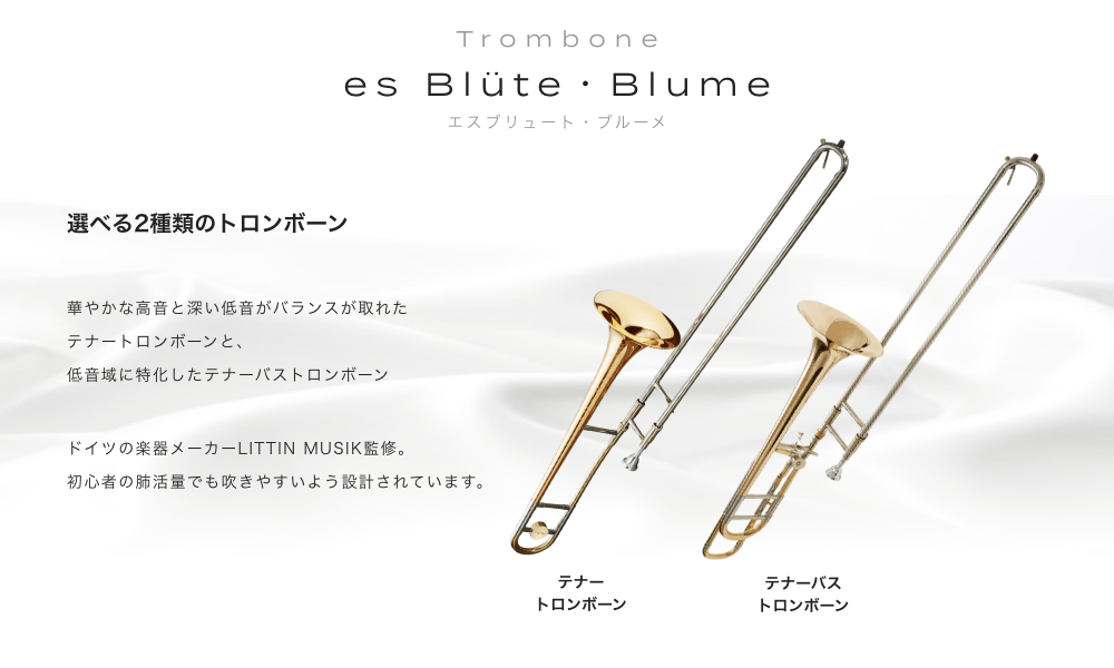 テナートロンボーン es Blüte (エスブリュート)・Blume (ブルーメ) 選べる2種類のトロンボーン 華やかな高音と深い低音がバランスが取れたテナートロンボーンと、低音域に特化したテナーバストロンボーン ドイツの楽器メーカLITTIN MUSIK監修。初心者の肺活量でも吹きやすいよう設計されています。