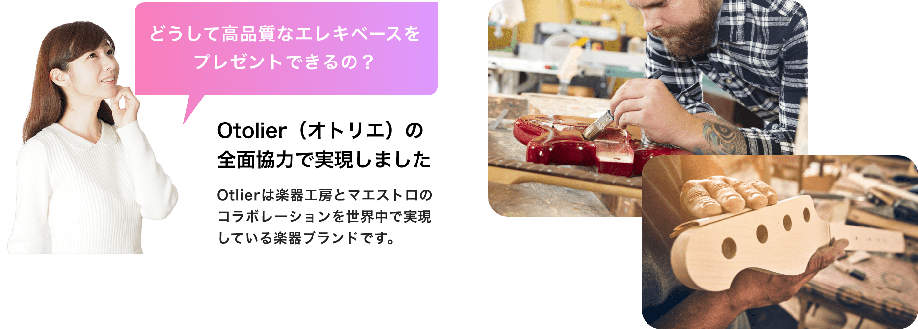 「どうして高品質なエレキベースをプレゼントできるの？」「Otolier（オトリエ）の全面協力で実現しました」「Otlierは楽器工房とマエストロのコラボレーションを世界中で実現している楽器ブランドです。」