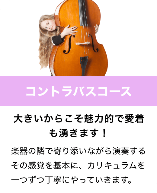 コントラバスコース　大きいからこそ魅力的で愛着も湧きます！　楽器の隣で寄り添いながら演奏するその感覚を基本に、カリキュラムを一つずつ丁寧にやっていきます。