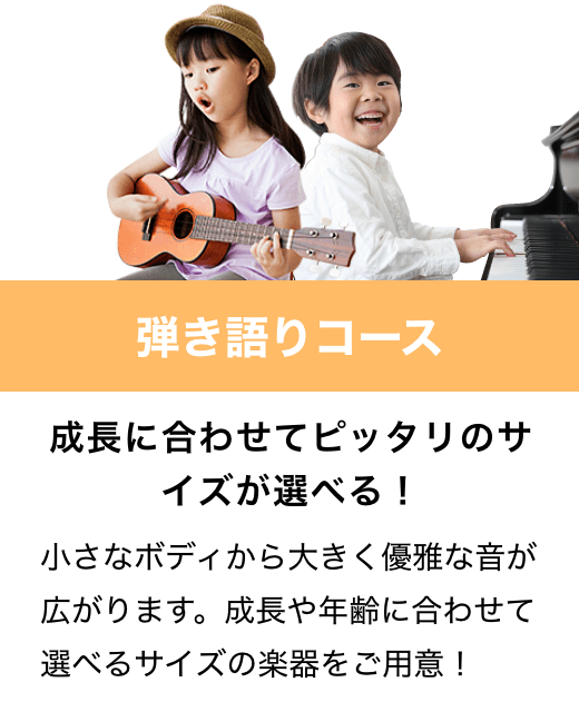 弾き語りコース　成長に合わせてピッタリのサイズが選べる！　小さなボディから大きく優雅な音が広がります。成長や年齢に合わせて選べるサイズの楽器をご用意！