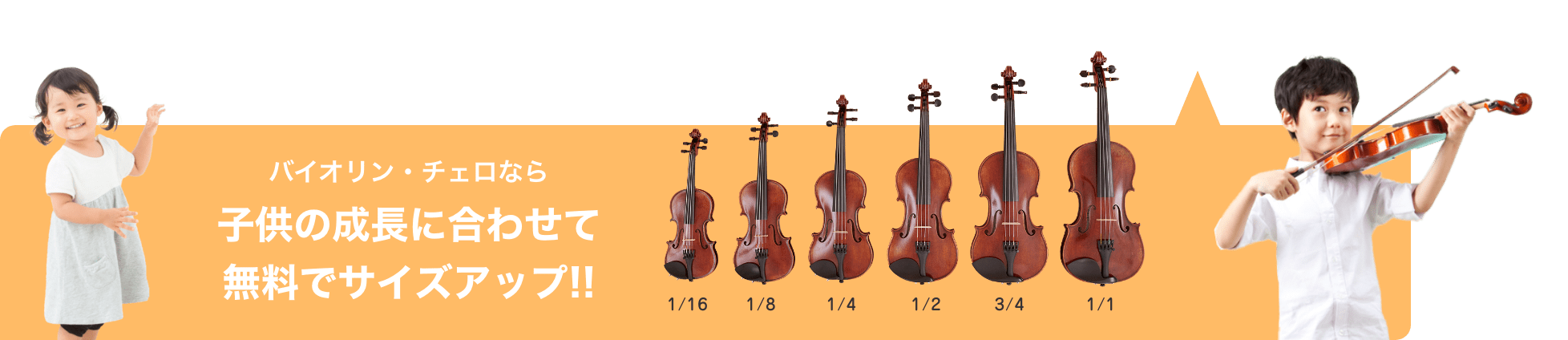 バイオリン・チェロなら 子供の成長に合わせて無料でサイズアップ!! 1/16 1/8 1/4 1/2 3/4 1/1