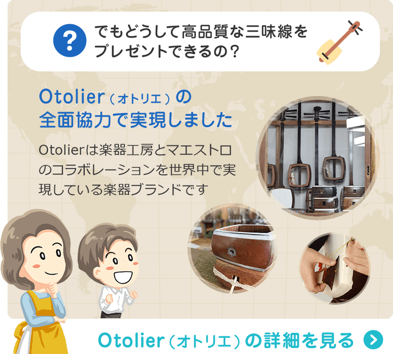 でもどうして高品質な三味線をプレゼントできるの？ Otolier(オトリエ)の全面協力で実現しました　Otolierは楽器工房とマエストロのコラボレーションを世界中で実現している楽器ブランドです　Otolier（オトリエ）の詳細を見る