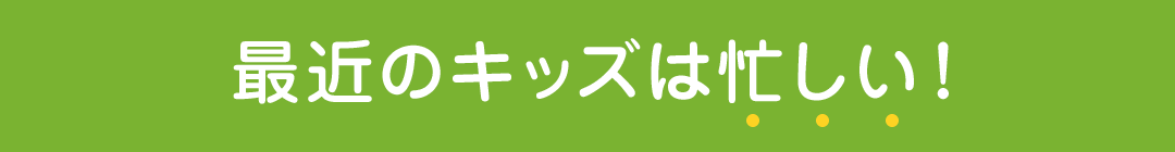 最近のキッズは忙しい