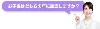 お子様はどちらの年に該当しますか？