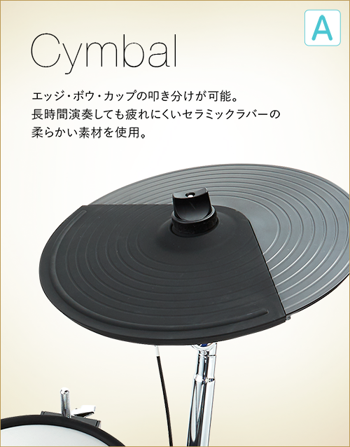 A  Cymbal エッジ・ボウ・カップの叩き分けが可能。長時間演奏しても疲れにくいセラミックラバーの柔らかい素材を使用。