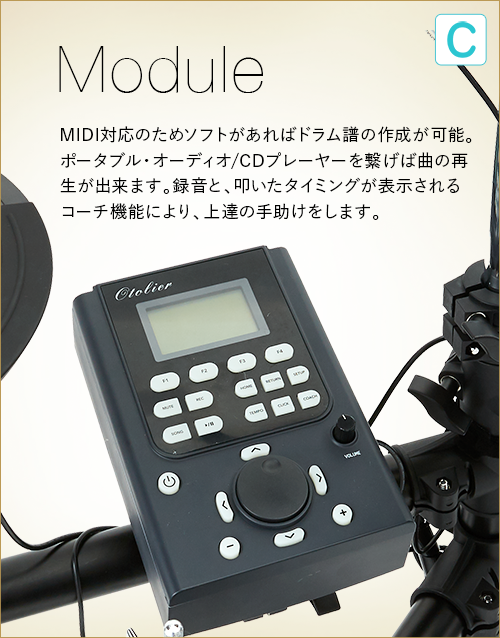 C  Module　MIDI対応のためソフトがあればドラム譜の作成が可能。ポータブル・オーディオ/CDプレーヤーを繋げば曲の再生が出来ます。録音と、叩いたタイミングが表示されるコーチ機能により、上達の手助けをします。