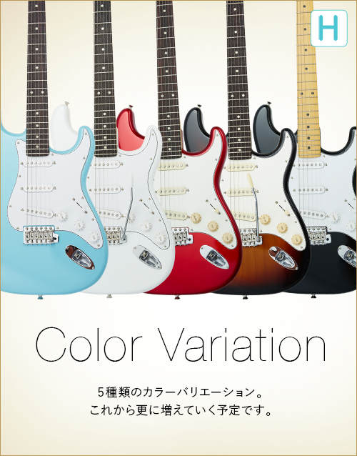 H　Color Variation　5種類のカラーバリエーション。これから更に増えていく予定です。