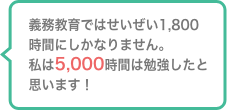 義務教育ではせいぜい1,800時間にしかなりません。私は5,000時間は勉強したと思います！