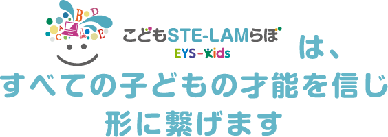 こどもSTE-LAMらぽ EYS-Kidsは、すべての子どもの才能を信じ形に繋げます
