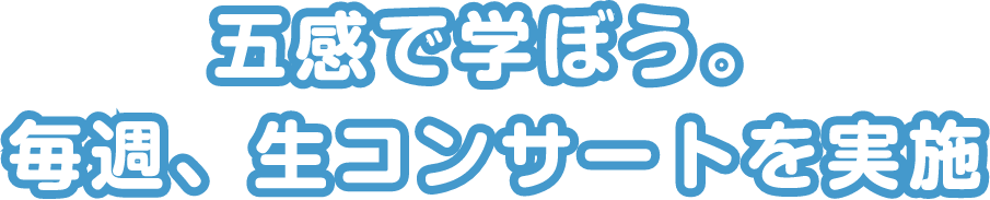 五感で学ぼう。毎週、生コンサートを実施