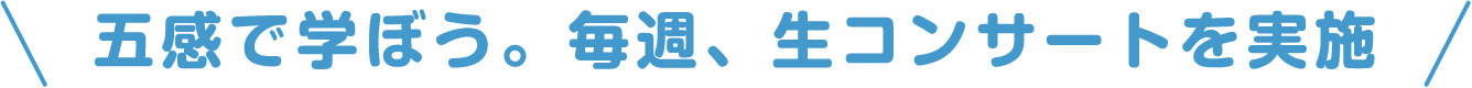 五感で学ぼう。毎週、生コンサートを実施