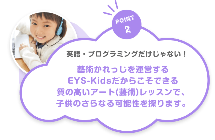 POINT2　英語・プログラミングだけじゃない！　藝術かれっじを運営するEYS-Kidsだからこそできる質の高いアート(藝術)レッスンで、子供のさらなる可能性を探ります。