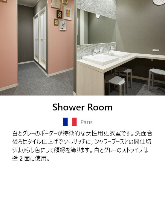 Shower Room 白とグレーのボーダーが特徴的な女性専用更衣室です。洗面台後ろはタイル仕上げで少しリッチに。シャワーブースとの間仕切りはからし色にして額縁を飾ります。白とグレーのストライプは壁２面に使用。