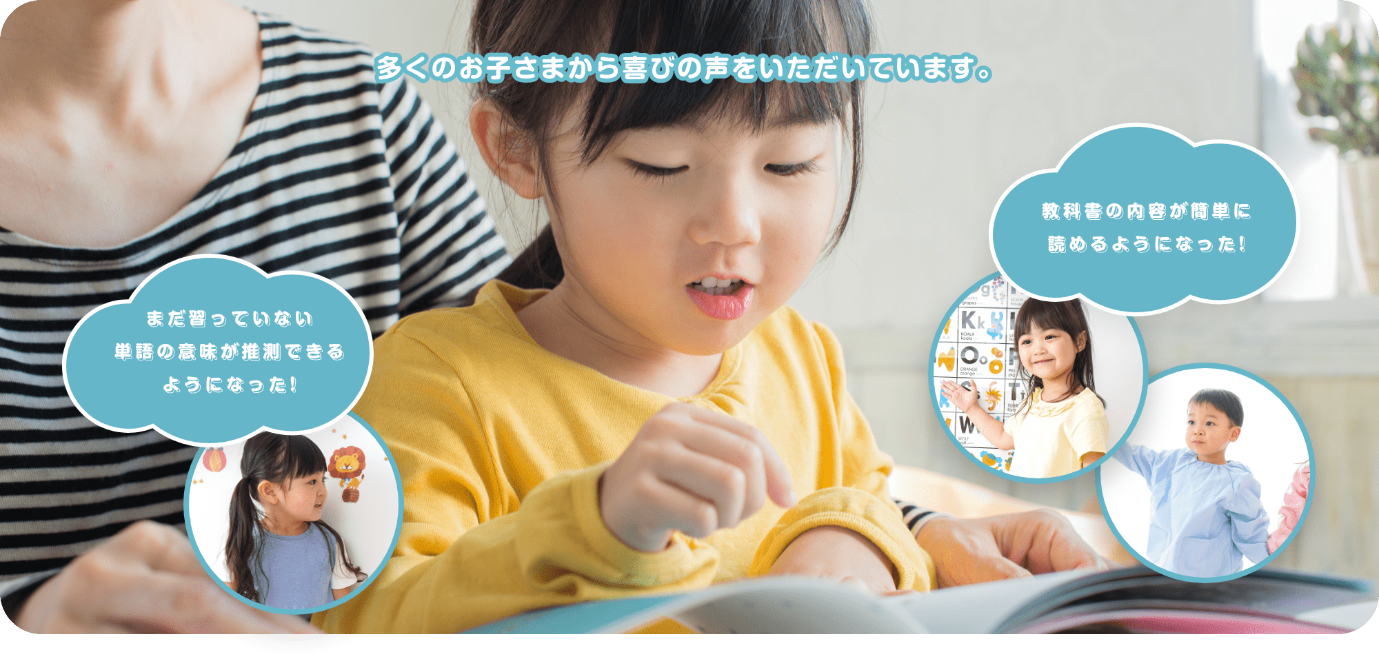 多くのお子さまから喜びの声をいただいています。　まだ習っていない単語の意味が推測できるようになった!　教科書の内容が簡単に読めるようになった!