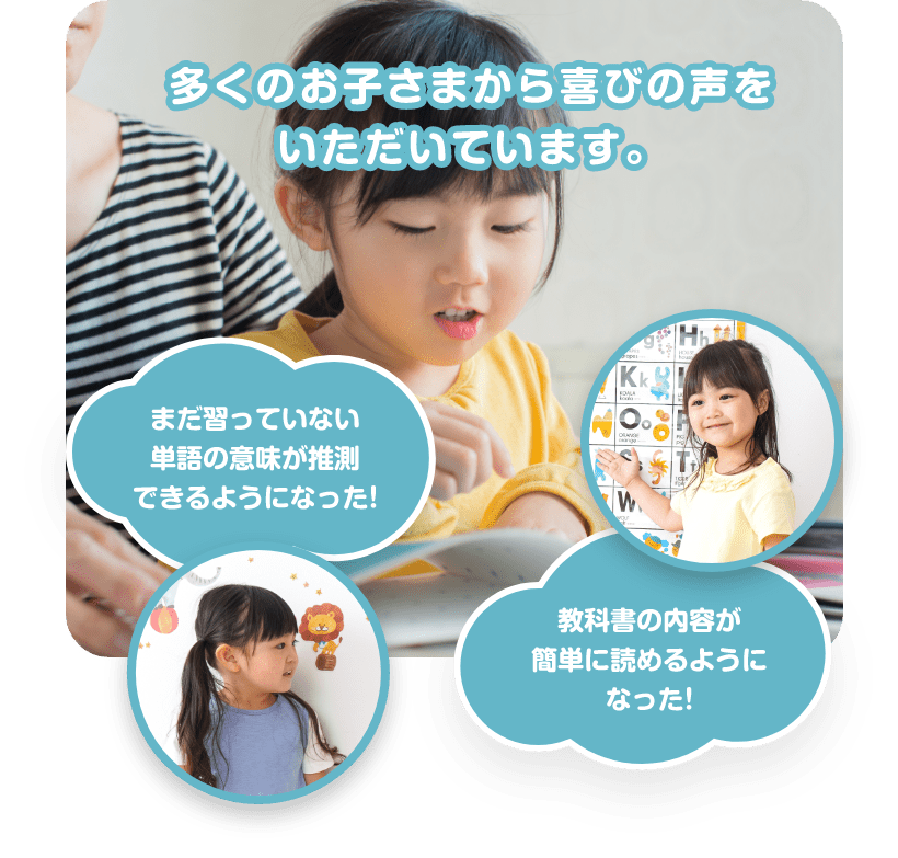 多くのお子さまから喜びの声をいただいています。　まだ習っていない単語の意味が推測できるようになった!　教科書の内容が簡単に読めるようになった!