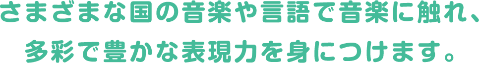 さまざまな国の音楽や言語で音楽に触れ、多彩で豊かな表現力を身につけます。