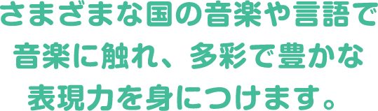 さまざまな国の音楽や言語で音楽に触れ、多彩で豊かな表現力を身につけます。