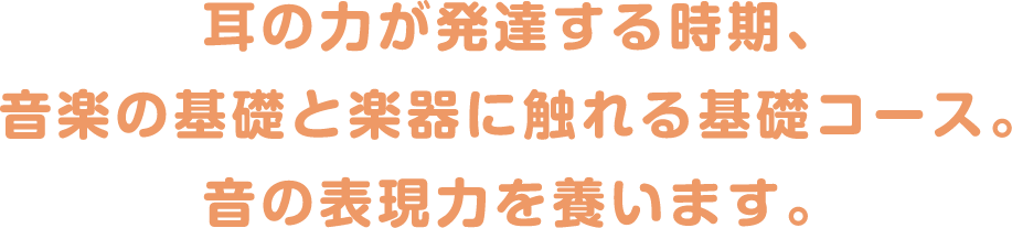 耳の力が発達する時期、音楽の基礎と楽器に触れる基礎コース。音の表現力を養います。
