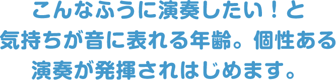 こんなふうに演奏したい！と気持ちが音に表れる年齢。個性ある演奏が発揮されはじめます。