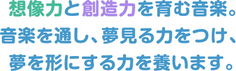 想像力と創造力を育む音楽。音楽を通し、夢見る力をつけ、夢を形にする力を養います。
