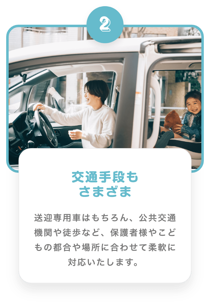 2 交通手段もさまざま　送迎専用車はもちろん、公共交通機関や走歩など、保護者様やこどもの都合や場所に合わせて柔軟に対応いたします。